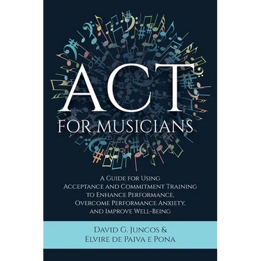 ACT for Musicians: A Guide for Using Acceptance and Commitment Training to Enhance Performance, Overcome Performance Anxiety, and Improve Well-Being