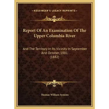 Report Of An Examination Of The Upper Columbia River: And The Territory In Its Vicinity In September And October, 1881 (1882)