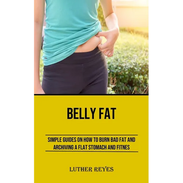 Belly Fat: Simple Guides on How to Burn Bad Fat and Archiving a Flat Stomach and Fitness