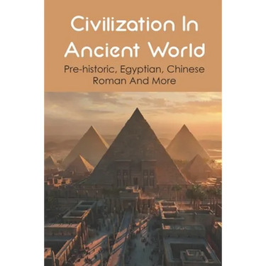Civilization In Ancient World: Pre-historic, Egyptian, Chinese, Roman And More: Industrial Revolution 1800-1900