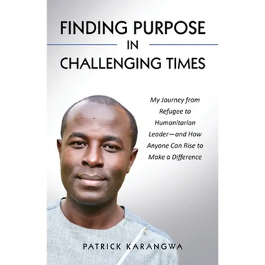 Finding Purpose in Challenging Times: My Journey from Refugee to Humanitarian Leader-and How Anyone Can Rise to Make a Difference