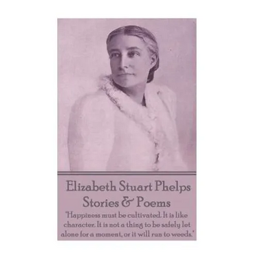 Elizabeth Stuart Phelps - Stories & Poems: "Happiness must be cultivated. It is like character. It is not a thing to be safely let alone for a moment,
