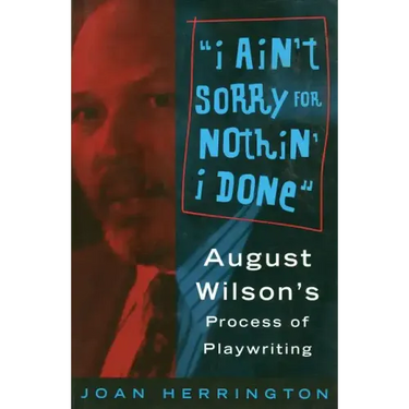 I Ain't Sorry for Nothin' I Done: August Wilson's Process of Playwriting