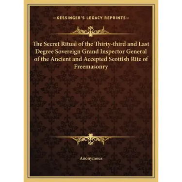 The Secret Ritual of the Thirty-Third and Last Degree Sovereign Grand Inspector General of the Ancient and Accepted Scottish Rite of Freemasonry