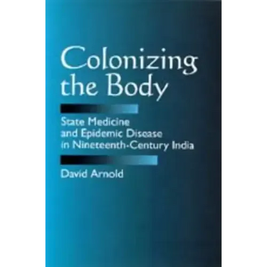 Colonizing the Body: State Medicine and Epidemic Disease in Nineteenth-Century India