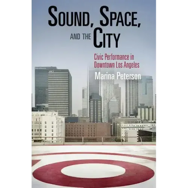 Sound, Space, and the City: Civic Performance in Downtown Los Angeles