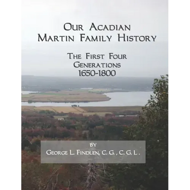 Our Acadian Martin Family History: The First Four Generations, 1650-1800. From Barnabé Martin and Jeanne Pelletret of Port Royal, Acadia, to Simon Mar