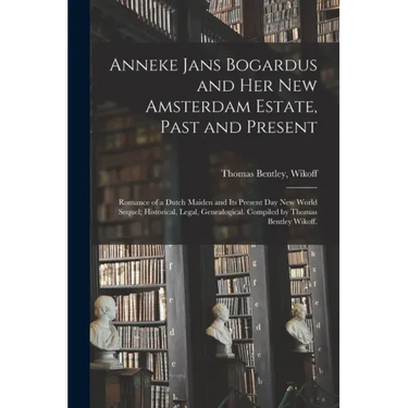 Anneke Jans Bogardus and Her New Amsterdam Estate, Past and Present; Romance of a Dutch Maiden and Its Present Day New World Sequel; Historical, Legal