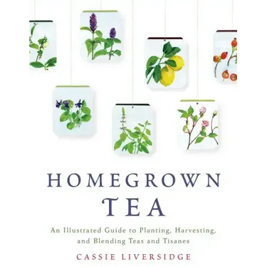 Homegrown Tea: An Illustrated Guide to Planting, Harvesting, and Blending Teas and Tisanes