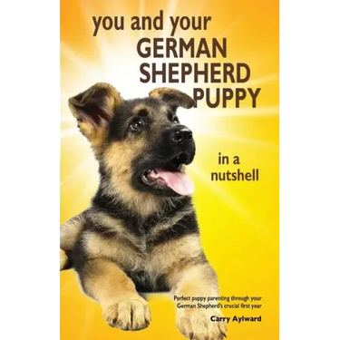 You and Your German Shepherd Puppy in a Nutshell: The essential owners' guide to perfect puppy parenting - with easy-to-follow steps on how to choose