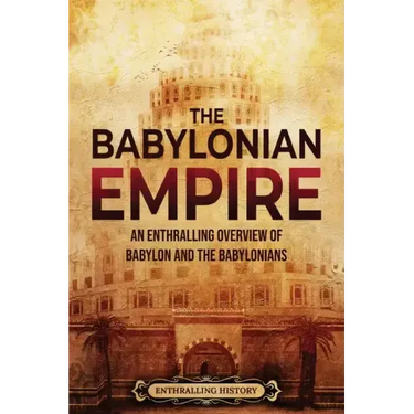 The Babylonian Empire: An Enthralling Overview of Babylon and the Babylonians