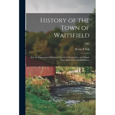 History of the Town of Waitsfield; Incl. an Engraving of Bethany Church at Montpelier, and Papers From Marshfield and Middlesex; 1882