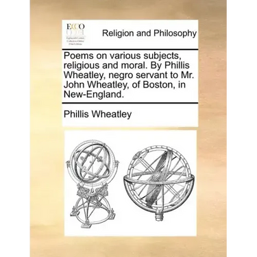 Poems on Various Subjects, Religious and Moral. by Phillis Wheatley, Negro Servant to Mr. John Wheatley, of Boston, in New-England.