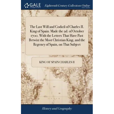 The Last Will and Codicil of Charles II. King of Spain. Made the 2d. of October 1700. With the Letters That Have Past Betwixt the Most Christian King,