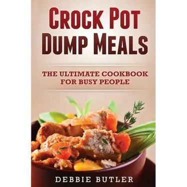 Crockpot Dump Meals: The Ultimate Cookbook For Busy People