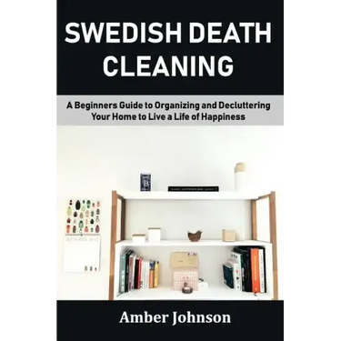 Swedish Death Cleaning: A Beginners Guide to Organizing and Decluttering Your Home to Live a Life of Happiness