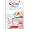 Cricut Design Space: A Complete Guide to Start Cricut, Tips and Tricks for Beginners to Get Real your Project Ideas
