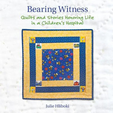 Bearing Witness: Quilts and Stories Honoring Life in a Children's Hospital