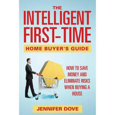 The Intelligent First-Time Home Buyer's Guide: How to Save Money and Eliminate Risks when Buying a House