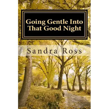 Going Gentle Into That Good Night: A Practical and Informative Guide For Fulfilling the Circle of Life For Our Loved Ones with Dementias and Alzheimer