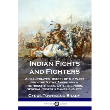 Indian Fights and Fighters: An Illustrated History of the Wars with the Native Americans - the Rough Riders, Little Big Horn, General Custer's Cam