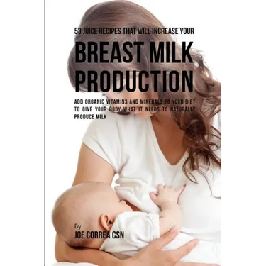 53 Juice Recipes That Will Increase Your Breast Milk Production: Add Organic Vitamins and Minerals to Your Diet to Give Your Body What It Needs to Nat