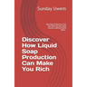 Discover How Liquid Soap Production Can Make You Rich: Top Soap Production You Can Start Up and make Money Instantly World Wide...