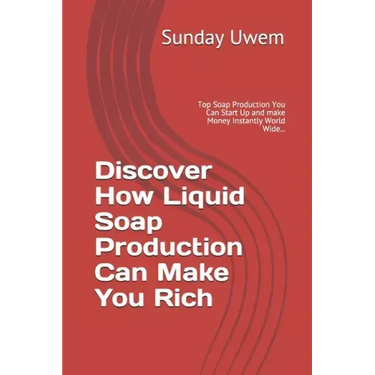 Discover How Liquid Soap Production Can Make You Rich: Top Soap Production You Can Start Up and make Money Instantly World Wide...