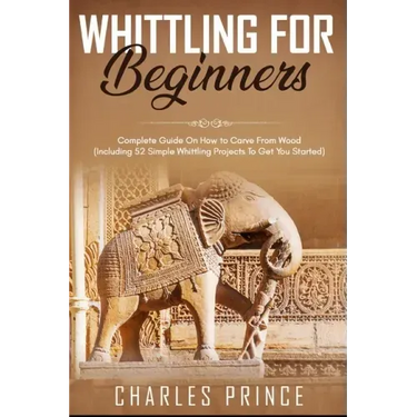 Whittling For Beginners: Complete Guide On How to Carve From Wood (Including 52 Simple Whittling Projects To Get You Started)