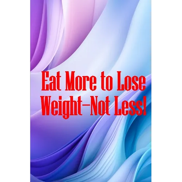Eat More to Lose Weight-Not Less!: Eat Right to Build Your Body and Improve Your Health, Not Less?