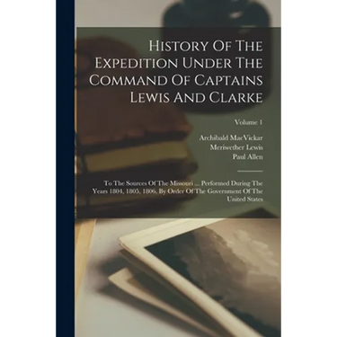History Of The Expedition Under The Command Of Captains Lewis And Clarke: To The Sources Of The Missouri ... Performed During The Years 1804, 1805, 18