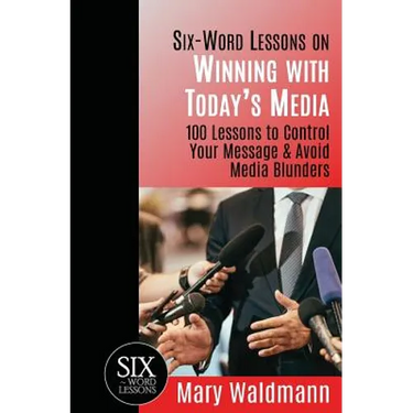 Six Word Lessons on Winning with Today's Media: 100 Lessons to Control Your Message and Avoid Media Blunders