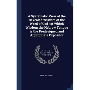 A Systematic View of the Revealed Wisdom of the Word of God; of Which Wisdom the Hebrew Tongue is the Predesigned and Appropriate Expositor