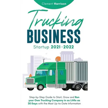 Trucking Business Startup 2021-2022: Step-by-Step Guide to Start, Grow and Run your Own Trucking Company in as Little as 30 Days with the Most Up-to-D
