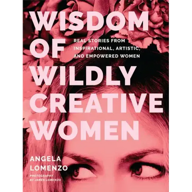 Wisdom of Wildly Creative Women: Real Stories from Inspirational, Artistic, and Empowered Women (True Life Stories, Beautiful Photography)