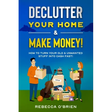Declutter your Home & Make Money!: How to Turn Your Old & Unwanted Stuff into Cash Fast!