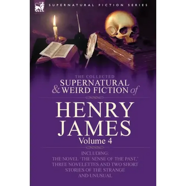 The Collected Supernatural and Weird Fiction of Henry James: Volume 4-Including the Novel 'The Sense of the Past, ' Three Novelettes and Two Short Sto
