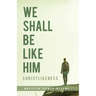 We Shall Be Like Him: Christlikeness