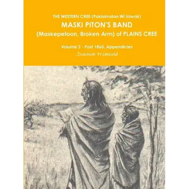 THE WESTERN CREE (Pakisimotan Wi Iniwak) MASKI PITON'S BAND (Maskepetoon, Broken Arm) of PLAINS CREE Volume 2 - Post 1860, Appendicies