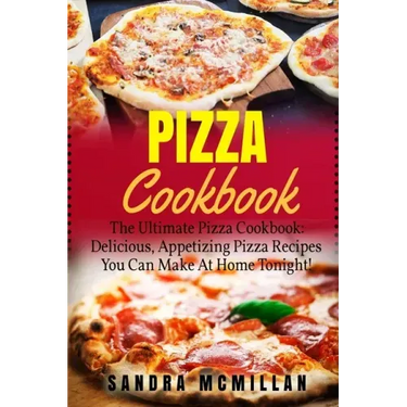 Pizza Cookbook: The Ultimate Pizza Cookbook: Delicious, Appetizing Pizza Recipes You Can Make At Home Tonight!