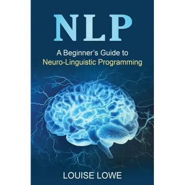 Nlp: A Beginner's Guide to Neuro-Linguistic Programming