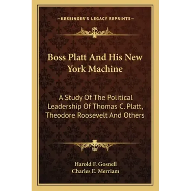 Boss Platt and His New York Machine: A Study of the Political Leadership of Thomas C. Platt, Theodore Roosevelt and Others