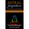 Astral Projection for Beginners: Powerful Astral Projection and Astral Travel Techniques to Expand Your Consciousness Beyond the Psychical (Achieve Ou