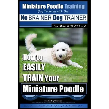 Miniature Poodle Training Dog Training with the No BRAINER Dog TRAINER We Make it THAT Easy!: How to EASILY TRAIN Your Miniature Poodle