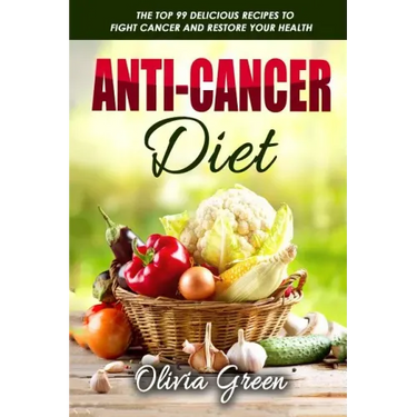 Anti-Cancer Diet: The top 99 delicious recipes to fight cancer and restore your health