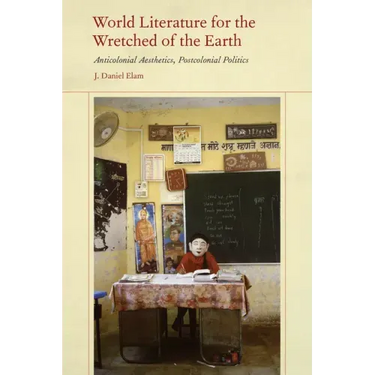 World Literature for the Wretched of the Earth: Anticolonial Aesthetics, Postcolonial Politics
