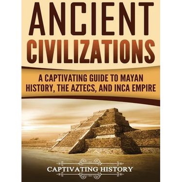 Ancient Civilizations: A Captivating Guide to Mayan History, the Aztecs, and Inca Empire