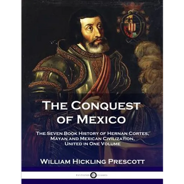 The Conquest of Mexico: The Seven Book History of Hernan Cortes, Mayan and Mexican Civilization, United in One Volume
