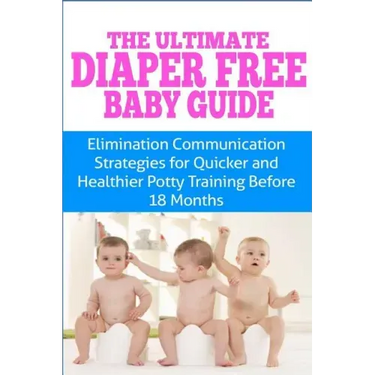 The Ultimate Diaper Free Baby Guide: Elimination Communication Strategies for Quicker and Healthier Potty Training Before 18 Months