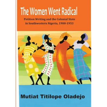 The Women Went Radical: Petition Writing and Colonial State in Southwestern Nigeria, 1900-1953